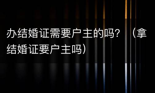 办结婚证需要户主的吗？（拿结婚证要户主吗）