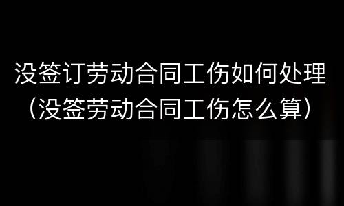 没签订劳动合同工伤如何处理（没签劳动合同工伤怎么算）