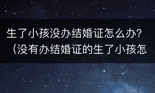 生了小孩没办结婚证怎么办？（没有办结婚证的生了小孩怎么办）