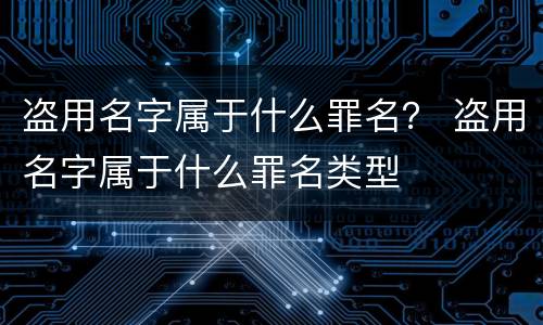 盗用名字属于什么罪名？ 盗用名字属于什么罪名类型