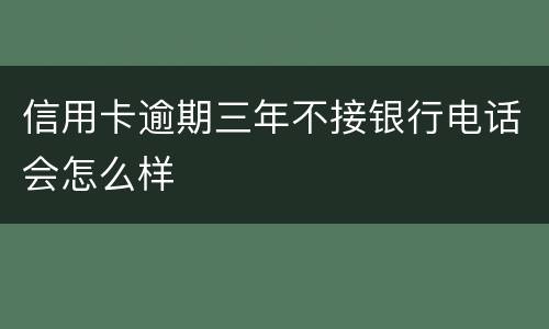信用卡逾期三年不接银行电话会怎么样