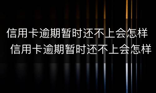 信用卡逾期暂时还不上会怎样 信用卡逾期暂时还不上会怎样呢