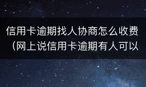 信用卡逾期找人协商怎么收费（网上说信用卡逾期有人可以帮忙协商）