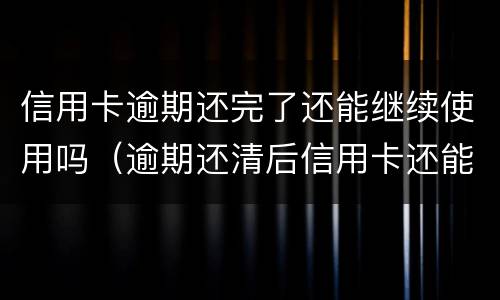 信用卡逾期还完了还能继续使用吗（逾期还清后信用卡还能用吗）