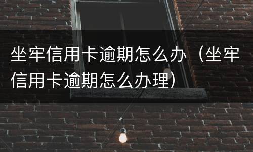 坐牢信用卡逾期怎么办（坐牢信用卡逾期怎么办理）