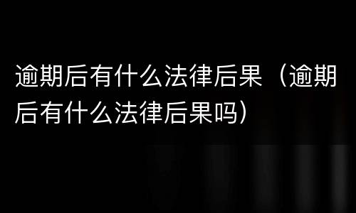 逾期后有什么法律后果（逾期后有什么法律后果吗）