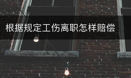 根据规定工伤离职怎样赔偿