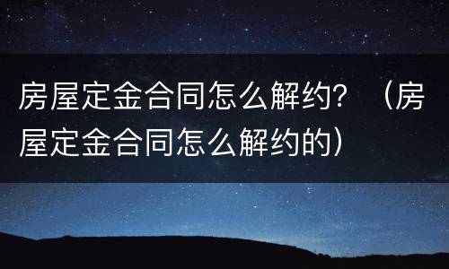 房屋定金合同怎么解约？（房屋定金合同怎么解约的）