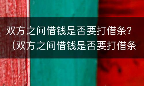 双方之间借钱是否要打借条？（双方之间借钱是否要打借条呢）
