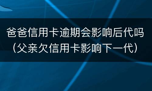 爸爸信用卡逾期会影响后代吗（父亲欠信用卡影响下一代）