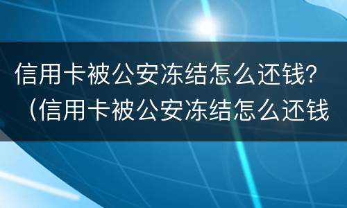 信用卡被公安冻结怎么还钱？（信用卡被公安冻结怎么还钱）