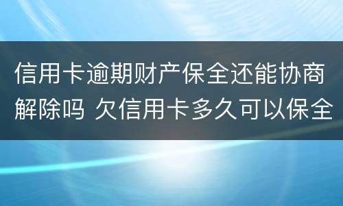 信用卡逾期财产保全还能协商解除吗 欠信用卡多久可以保全财产