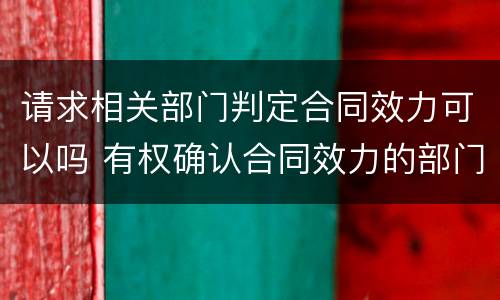 请求相关部门判定合同效力可以吗 有权确认合同效力的部门