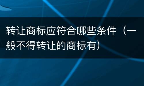 转让商标应符合哪些条件（一般不得转让的商标有）