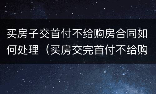 买房子交首付不给购房合同如何处理（买房交完首付不给购房合同）