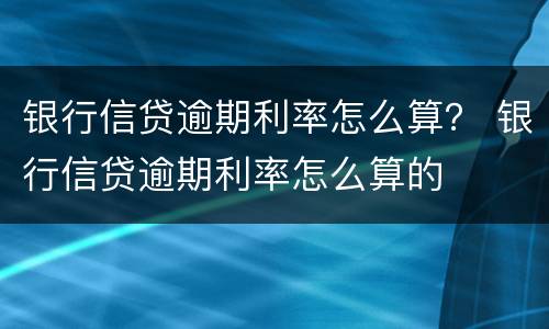 银行信贷逾期利率怎么算？ 银行信贷逾期利率怎么算的