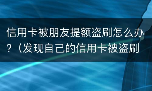 信用卡被朋友提额盗刷怎么办?（发现自己的信用卡被盗刷 我们怎么办）