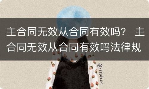 主合同无效从合同有效吗？ 主合同无效从合同有效吗法律规定