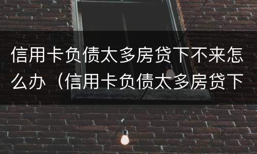 信用卡负债太多房贷下不来怎么办（信用卡负债太多房贷下不来怎么办呢）