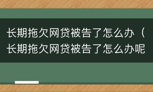 长期拖欠网贷被告了怎么办（长期拖欠网贷被告了怎么办呢）