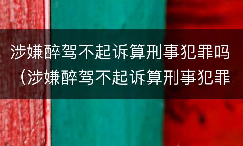 涉嫌醉驾不起诉算刑事犯罪吗（涉嫌醉驾不起诉算刑事犯罪吗判几年）