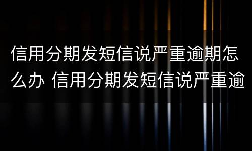 信用分期发短信说严重逾期怎么办 信用分期发短信说严重逾期怎么办呢
