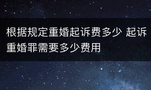 根据规定重婚起诉费多少 起诉重婚罪需要多少费用