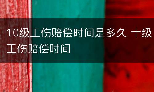 10级工伤赔偿时间是多久 十级工伤赔偿时间