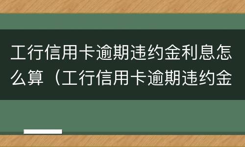 工行信用卡逾期违约金利息怎么算（工行信用卡逾期违约金利息怎么算出来的）
