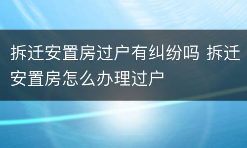 拆迁安置房过户有纠纷吗 拆迁安置房怎么办理过户