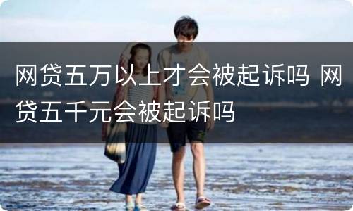 网贷五万以上才会被起诉吗 网贷五千元会被起诉吗
