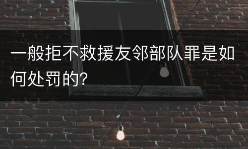 一般拒不救援友邻部队罪是如何处罚的？