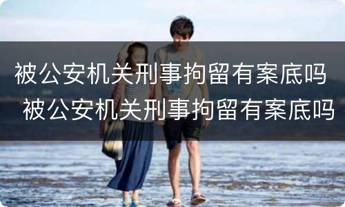 被公安机关刑事拘留有案底吗 被公安机关刑事拘留有案底吗知乎