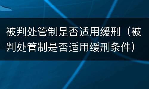 被判处管制是否适用缓刑（被判处管制是否适用缓刑条件）