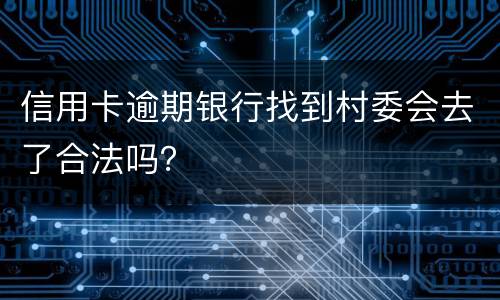 信用卡逾期银行找到村委会去了合法吗？