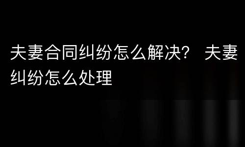 夫妻合同纠纷怎么解决？ 夫妻纠纷怎么处理