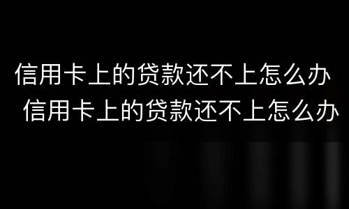 信用卡上的贷款还不上怎么办 信用卡上的贷款还不上怎么办呢