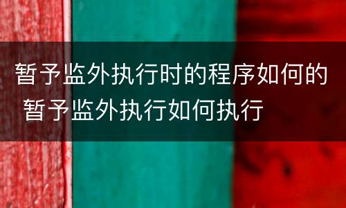 暂予监外执行时的程序如何的 暂予监外执行如何执行