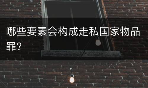 哪些要素会构成走私国家物品罪?