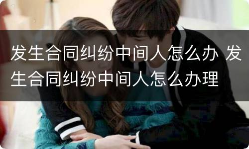 发生合同纠纷中间人怎么办 发生合同纠纷中间人怎么办理