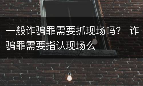 一般诈骗罪需要抓现场吗？ 诈骗罪需要指认现场么