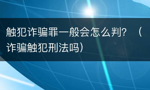 触犯诈骗罪一般会怎么判？（诈骗触犯刑法吗）