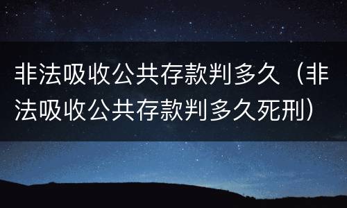 非法吸收公共存款判多久（非法吸收公共存款判多久死刑）