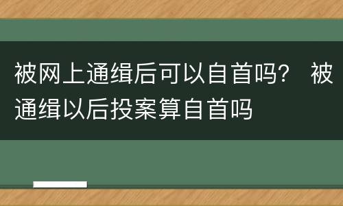 被网上通缉后可以自首吗？ 被通缉以后投案算自首吗