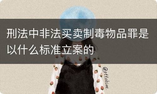 刑法中非法买卖制毒物品罪是以什么标准立案的