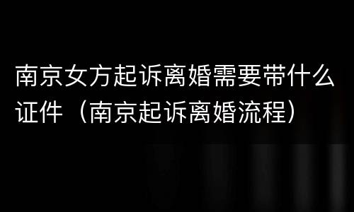 南京女方起诉离婚需要带什么证件（南京起诉离婚流程）
