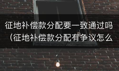 征地补偿款分配要一致通过吗（征地补偿款分配有争议怎么办）