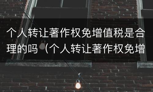 个人转让著作权免增值税是合理的吗（个人转让著作权免增值税是合理的吗对吗）