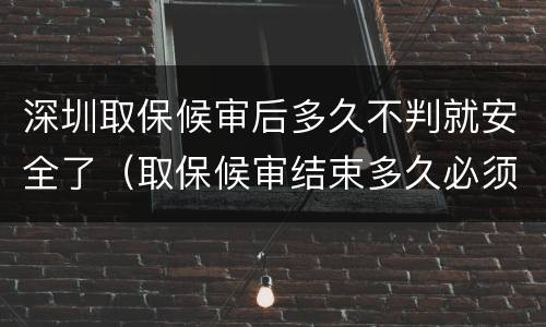 深圳取保候审后多久不判就安全了（取保候审结束多久必须结案）