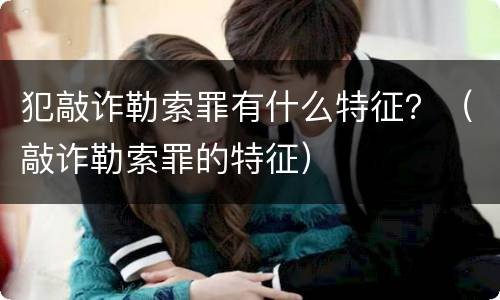 犯敲诈勒索罪有什么特征？（敲诈勒索罪的特征）